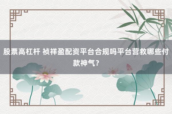 股票高杠杆 祯祥盈配资平台合规吗平台营救哪些付款神气？