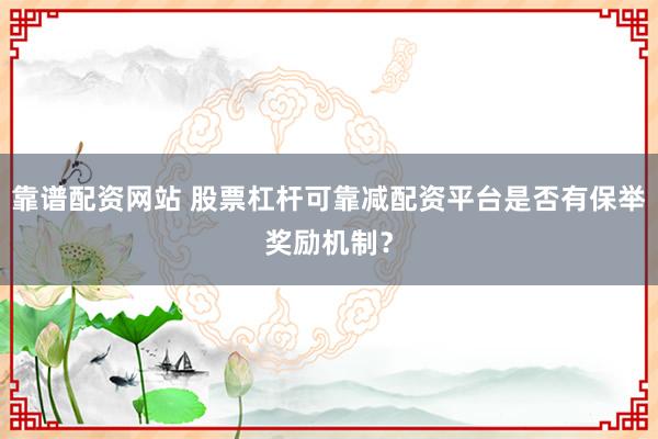 靠谱配资网站 股票杠杆可靠减配资平台是否有保举奖励机制？