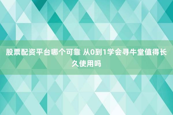 股票配资平台哪个可靠 从0到1学会寻牛堂值得长久使用吗