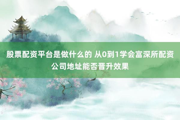股票配资平台是做什么的 从0到1学会富深所配资公司地址能否晋升效果