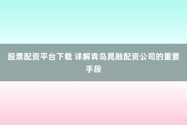 股票配资平台下载 详解青岛晁融配资公司的重要手段