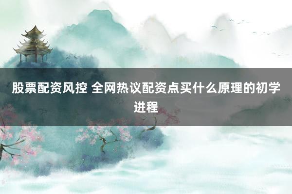 股票配资风控 全网热议配资点买什么原理的初学进程