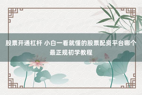 股票开通杠杆 小白一看就懂的股票配资平台哪个最正规初学教程