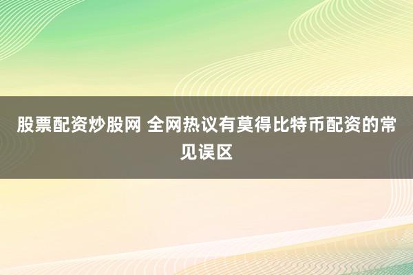 股票配资炒股网 全网热议有莫得比特币配资的常见误区