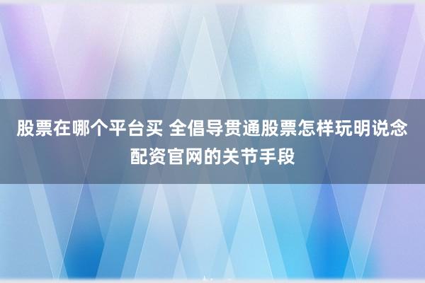 股票在哪个平台买 全倡导贯通股票怎样玩明说念配资官网的关节手段
