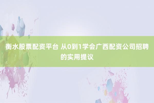 衡水股票配资平台 从0到1学会广西配资公司招聘的实用提议