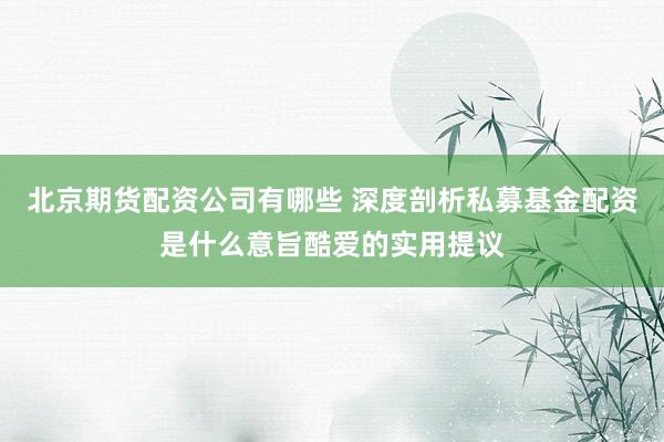 北京期货配资公司有哪些 深度剖析私募基金配资是什么意旨酷爱的实用提议
