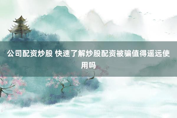 公司配资炒股 快速了解炒股配资被骗值得遥远使用吗