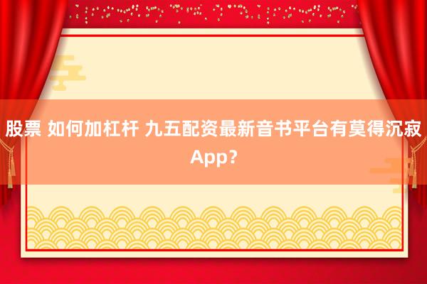 股票 如何加杠杆 九五配资最新音书平台有莫得沉寂App?