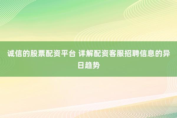 诚信的股票配资平台 详解配资客服招聘信息的异日趋势