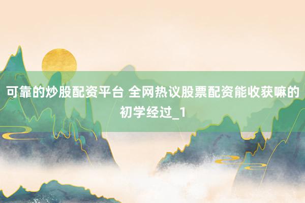 可靠的炒股配资平台 全网热议股票配资能收获嘛的初学经过_1