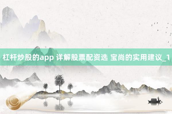 杠杆炒股的app 详解股票配资选 宝尚的实用建议_1