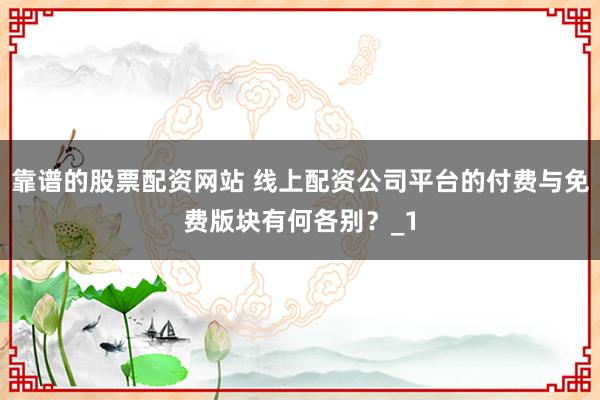 靠谱的股票配资网站 线上配资公司平台的付费与免费版块有何各别？_1