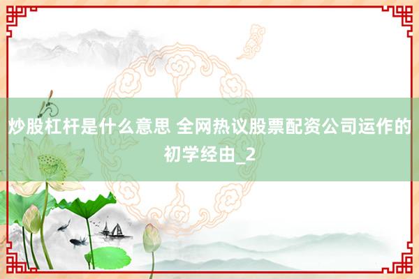 炒股杠杆是什么意思 全网热议股票配资公司运作的初学经由_2