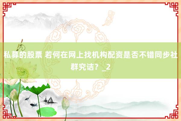 私募的股票 若何在网上找机构配资是否不错同步社群究诘?_2