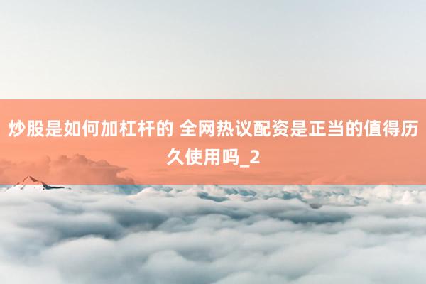 炒股是如何加杠杆的 全网热议配资是正当的值得历久使用吗_2