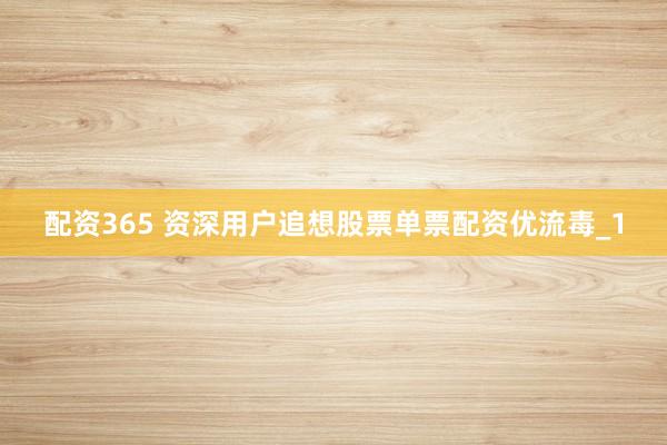 配资365 资深用户追想股票单票配资优流毒_1