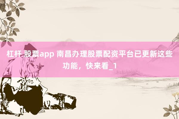 杠杆 股票app 南昌办理股票配资平台已更新这些功能，快来看_1