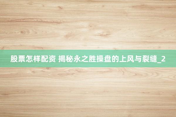 股票怎样配资 揭秘永之胜操盘的上风与裂缝_2