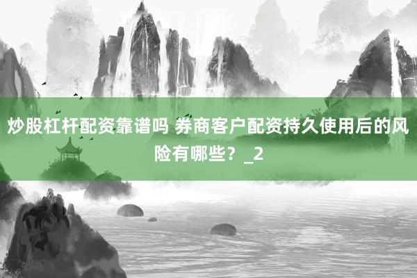 炒股杠杆配资靠谱吗 券商客户配资持久使用后的风险有哪些？_2