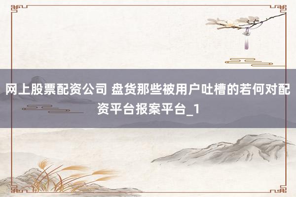 网上股票配资公司 盘货那些被用户吐槽的若何对配资平台报案平台_1