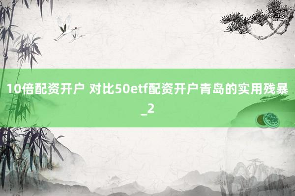 10倍配资开户 对比50etf配资开户青岛的实用残暴_2