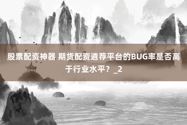 股票配资神器 期货配资遴荐平台的BUG率是否高于行业水平?_2