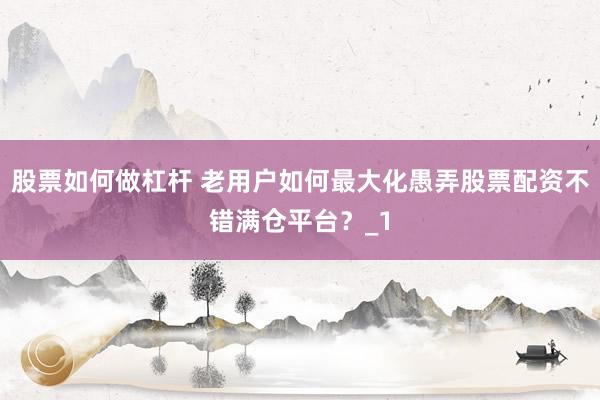 股票如何做杠杆 老用户如何最大化愚弄股票配资不错满仓平台？_1