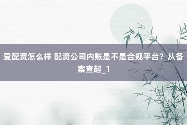 爱配资怎么样 配资公司内账是不是合规平台？从备案查起_1