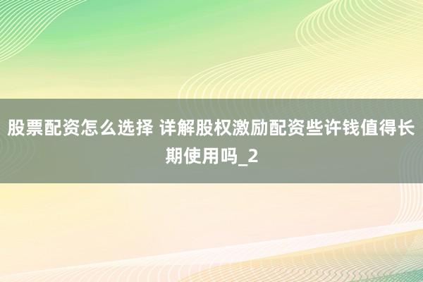 股票配资怎么选择 详解股权激励配资些许钱值得长期使用吗_2