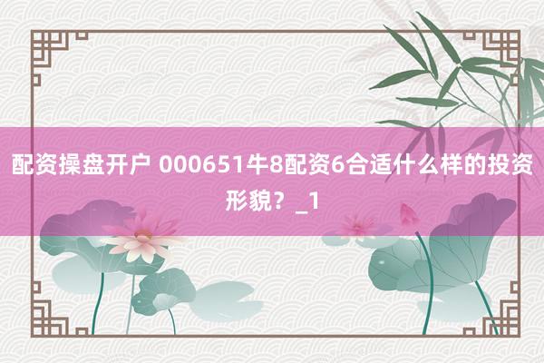 配资操盘开户 000651牛8配资6合适什么样的投资形貌？_1
