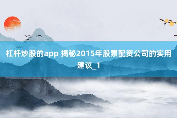 杠杆炒股的app 揭秘2015年股票配资公司的实用建议_1