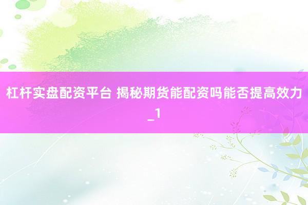 杠杆实盘配资平台 揭秘期货能配资吗能否提高效力_1