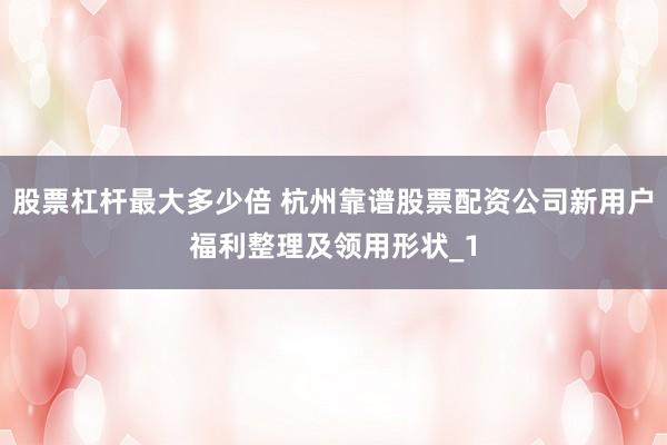 股票杠杆最大多少倍 杭州靠谱股票配资公司新用户福利整理及领用形状_1