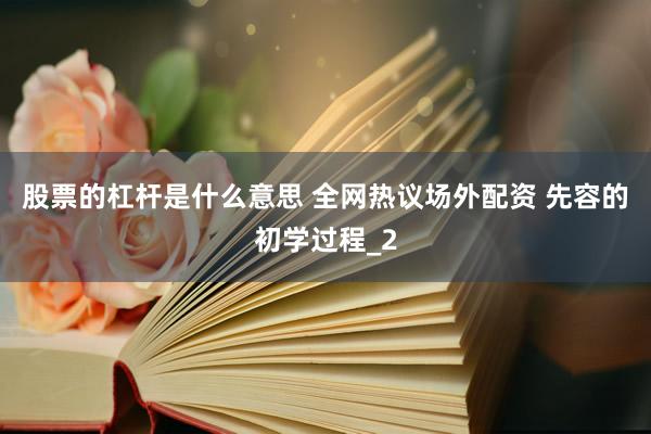 股票的杠杆是什么意思 全网热议场外配资 先容的初学过程_2
