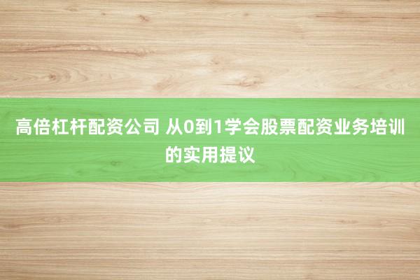 高倍杠杆配资公司 从0到1学会股票配资业务培训的实用提议