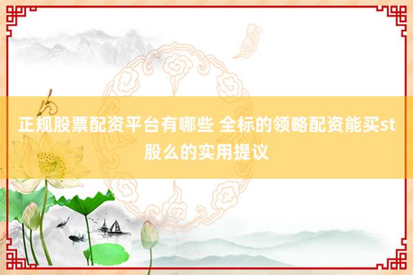 正规股票配资平台有哪些 全标的领略配资能买st股么的实用提议