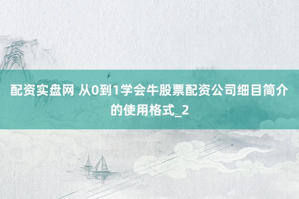 配资实盘网 从0到1学会牛股票配资公司细目简介的使用格式_2