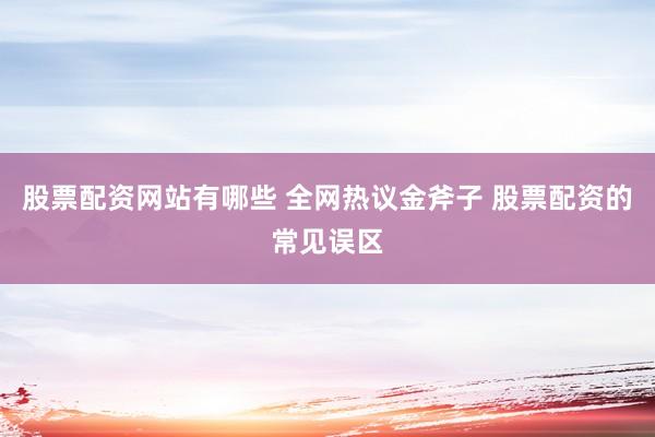 股票配资网站有哪些 全网热议金斧子 股票配资的常见误区